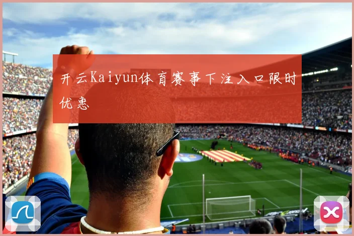 开云Kaiyun体育赛事下注入口限时优惠