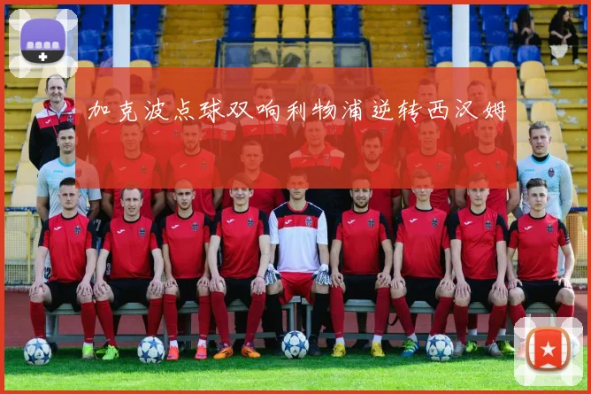加克波点球双响利物浦逆转西汉姆