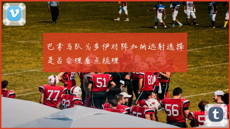 巴拿马队戈多伊对阵加纳远射选择是否合理看点梳理