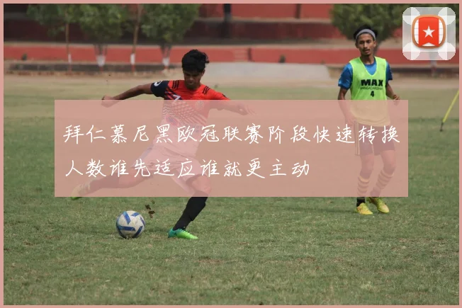 拜仁慕尼黑欧冠联赛阶段快速转换人数谁先适应谁就更主动