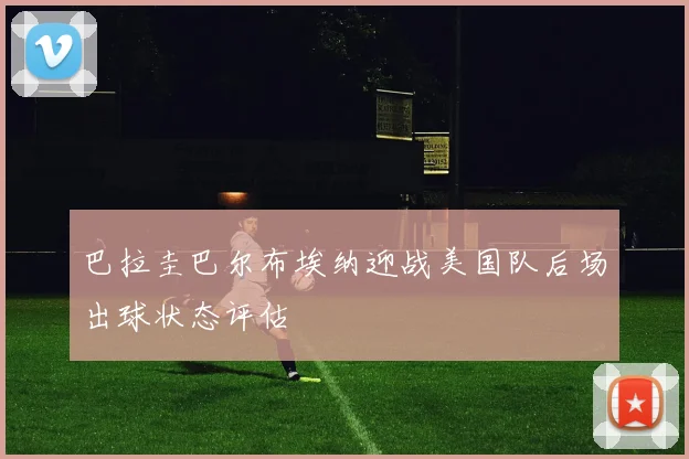 巴拉圭巴尔布埃纳迎战美国队后场出球状态评估