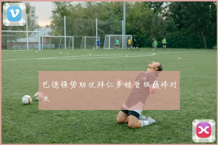 巴德强势助攻拜仁多特晋级巅峰对决