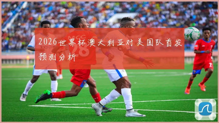 2026世界杯澳大利亚对美国队首发预测分析