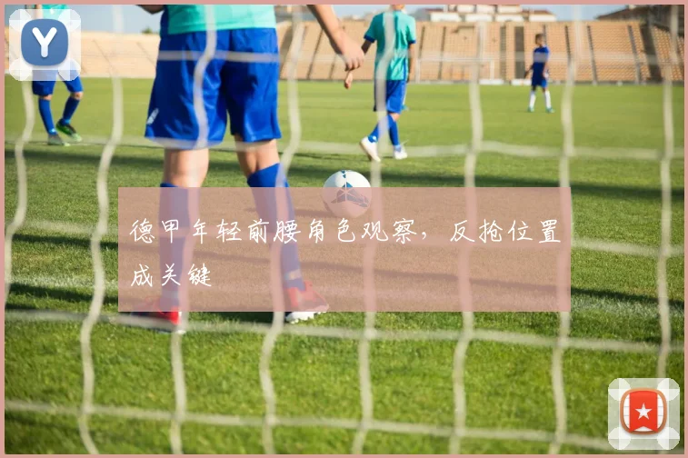 德甲年轻前腰角色观察,反抢位置成关键