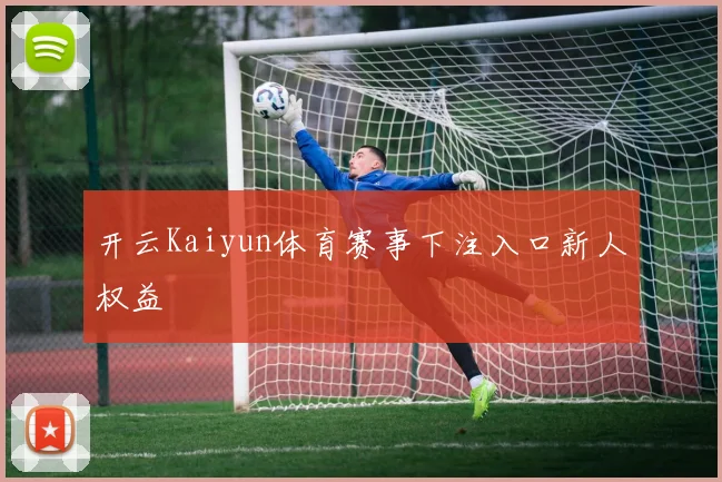开云Kaiyun体育赛事下注入口新人权益