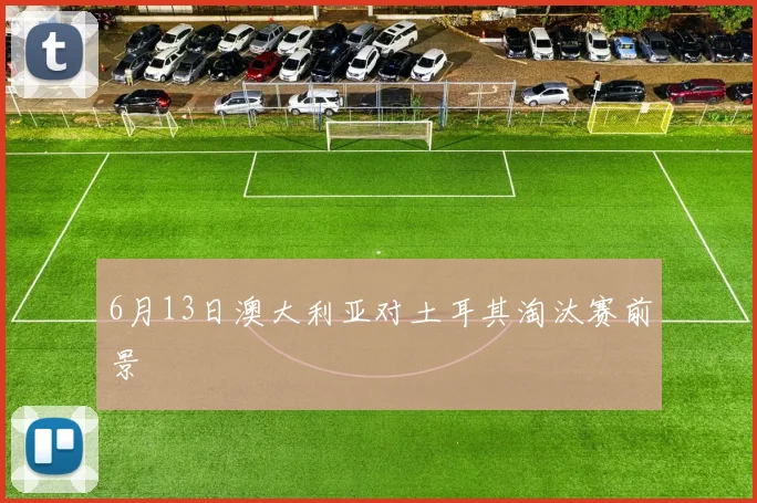 6月13日澳大利亚对土耳其淘汰赛前景