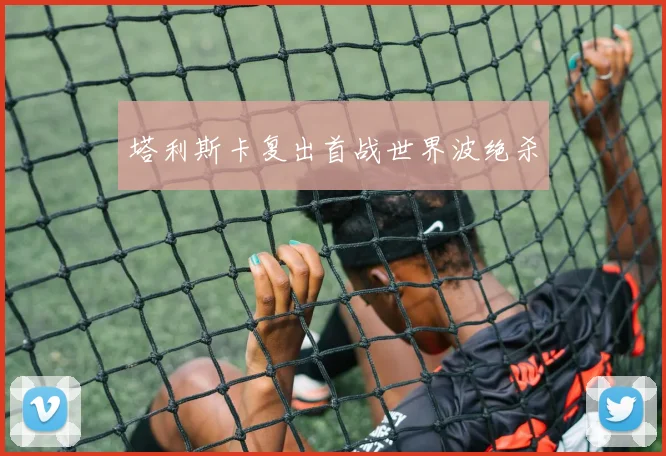 塔利斯卡复出首战世界波绝杀