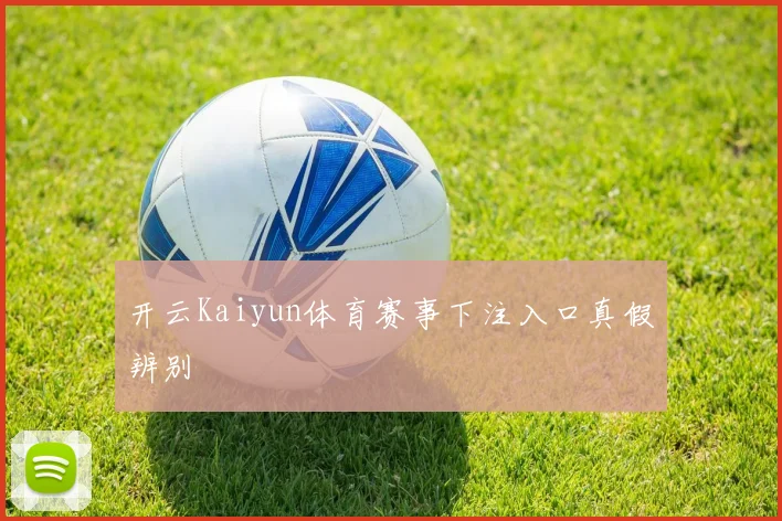 开云Kaiyun体育赛事下注入口真假辨别