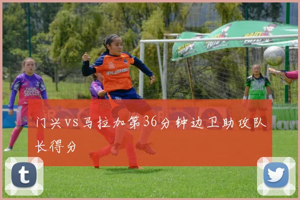 门兴vs马拉加第36分钟边卫助攻队长得分