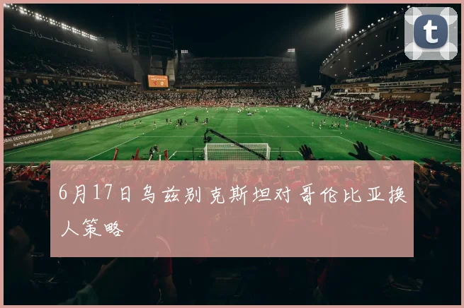 6月17日乌兹别克斯坦对哥伦比亚换人策略