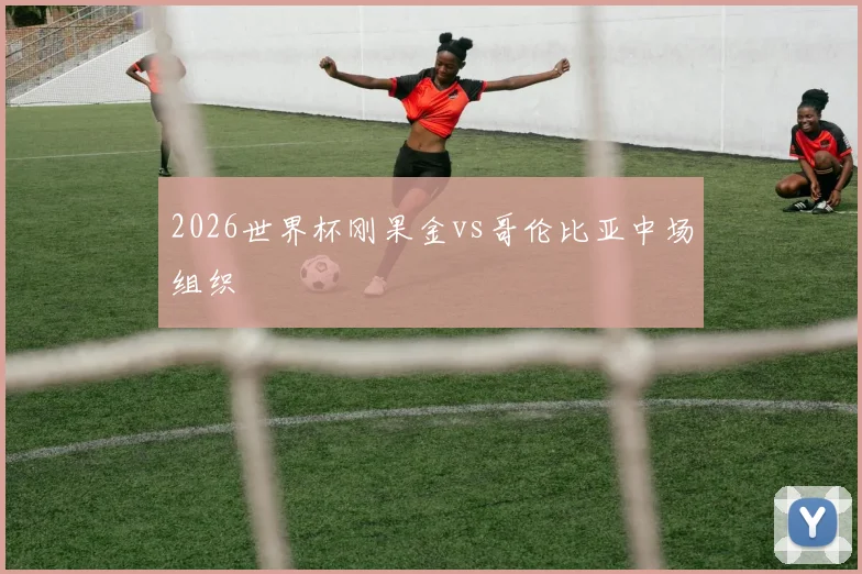 2026世界杯刚果金vs哥伦比亚中场组织