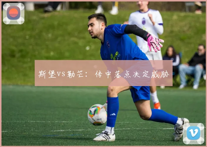 斯堡vs勒芒:传中落点决定威胁