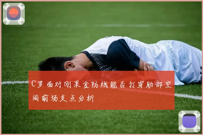 C罗面对刚果金防线能否打穿肋部空间前场支点分析