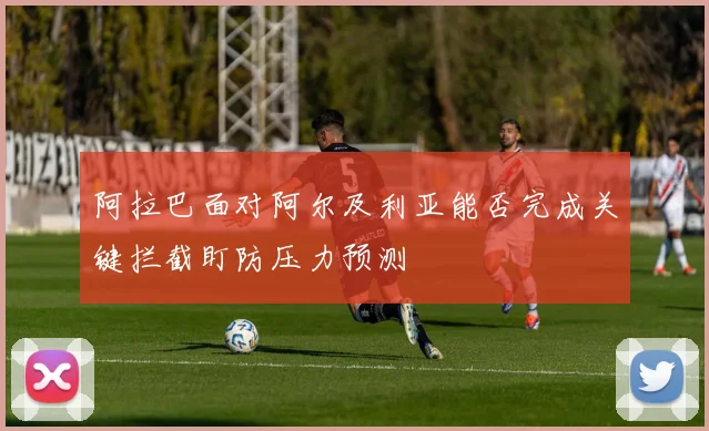 阿拉巴面对阿尔及利亚能否完成关键拦截盯防压力预测