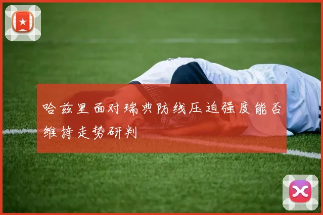 哈兹里面对瑞典防线压迫强度能否维持走势研判