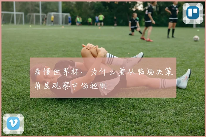看懂世界杯，为什么要从临场决策角度观察中场控制