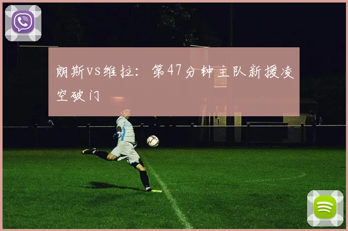 朗斯vs维拉：第47分钟主队新援凌空破门
