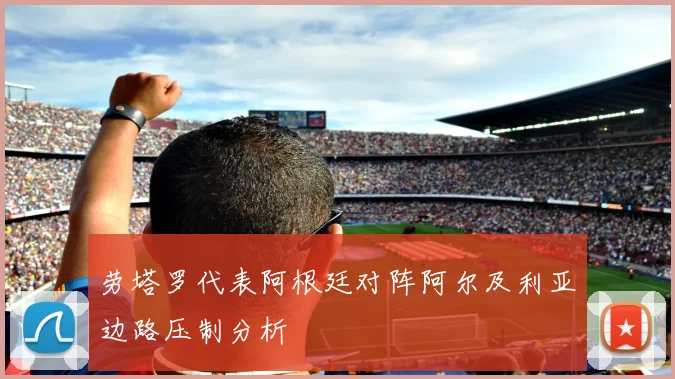 劳塔罗代表阿根廷对阵阿尔及利亚边路压制分析