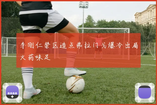 李刚仁禁区造点弗拉门戈爆冷出局火药味足