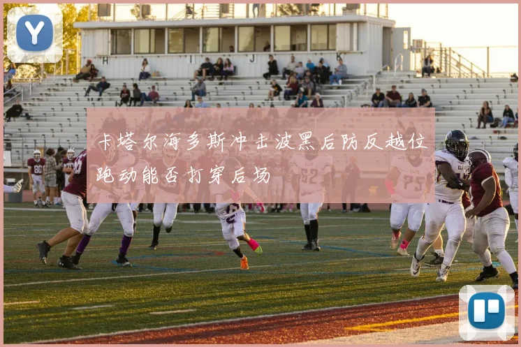 卡塔尔海多斯冲击波黑后防反越位跑动能否打穿后场