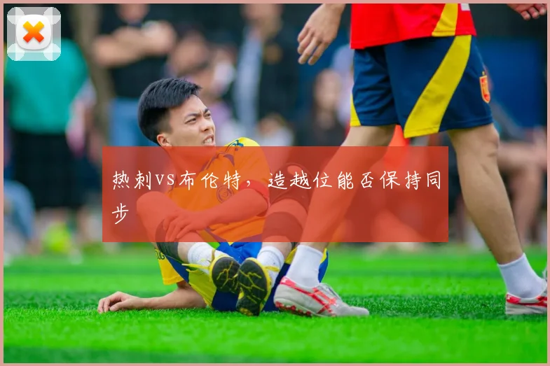 热刺vs布伦特,造越位能否保持同步