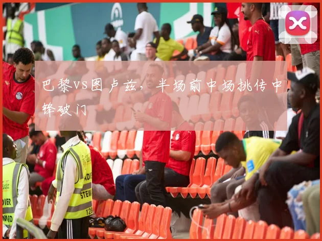 巴黎vs图卢兹,半场前中场挑传中锋破门
