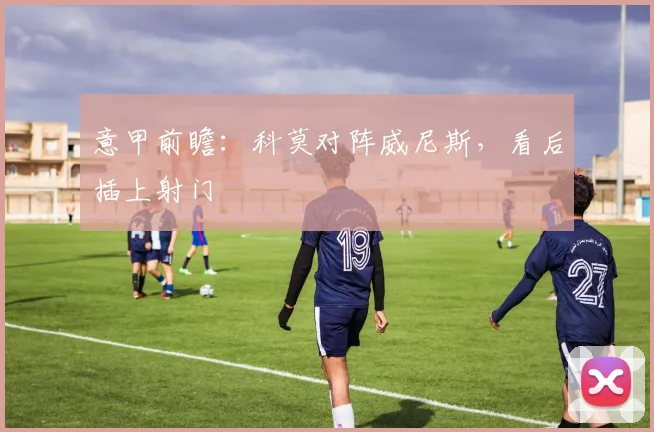 意甲前瞻：科莫对阵威尼斯，看后插上射门