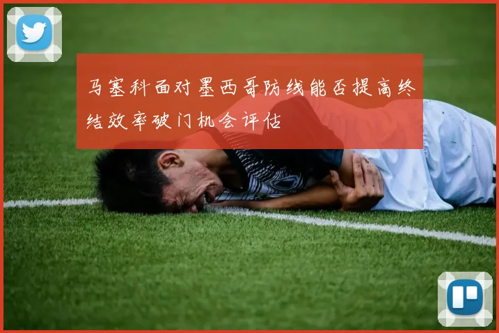 马塞科面对墨西哥防线能否提高终结效率破门机会评估
