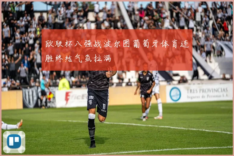 欧联杯八强战波尔图葡萄牙体育连胜终结气氛拉满