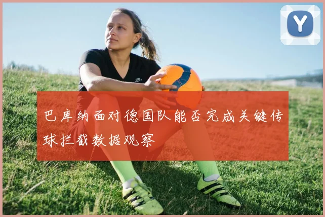 巴库纳面对德国队能否完成关键传球拦截数据观察