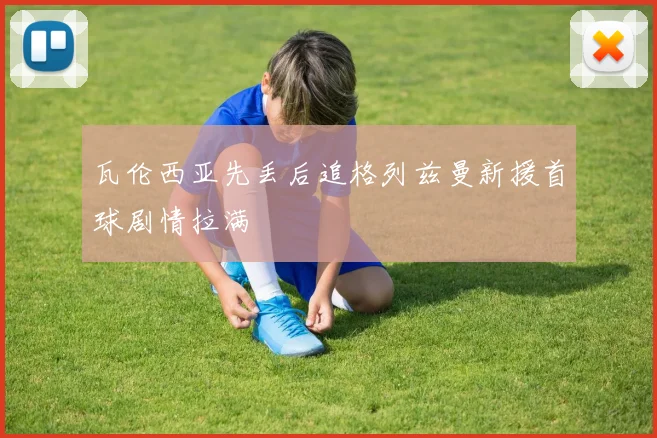 瓦伦西亚先丢后追格列兹曼新援首球剧情拉满