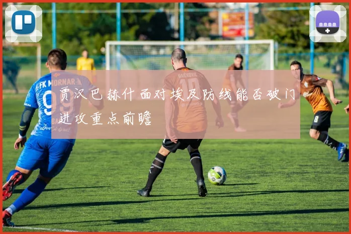贾汉巴赫什面对埃及防线能否破门进攻重点前瞻