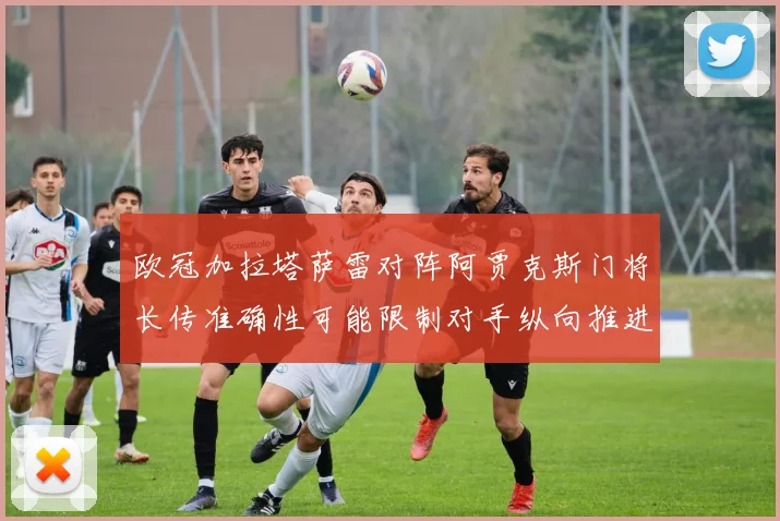 欧冠加拉塔萨雷对阵阿贾克斯门将长传准确性可能限制对手纵向推进