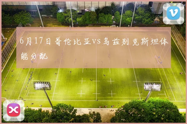 6月17日哥伦比亚vs乌兹别克斯坦体能分配