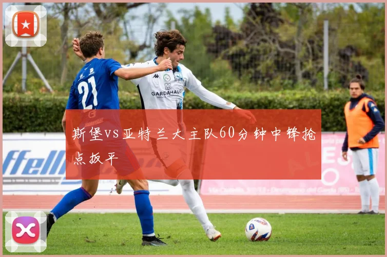 斯堡vs亚特兰大主队60分钟中锋抢点扳平