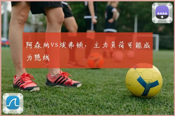阿森纳vs埃弗顿，主力负荷可能成为隐线