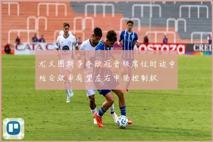 尤文图斯争夺欧冠晋级席位时边中结合效率有望左右中场控制权